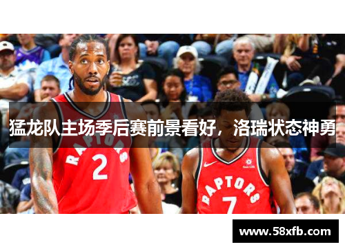 猛龙队主场季后赛前景看好，洛瑞状态神勇